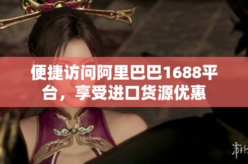 便捷访问阿里巴巴1688平台，享受进口货源优惠