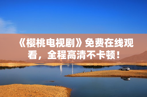 《樱桃电视剧》免费在线观看，全程高清不卡顿！