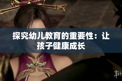 探究幼儿教育的重要性：让孩子健康成长