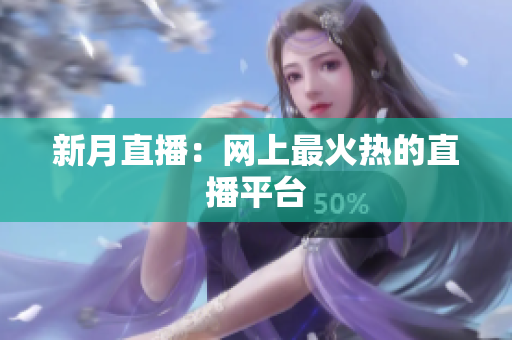 新月直播：网上最火热的直播平台