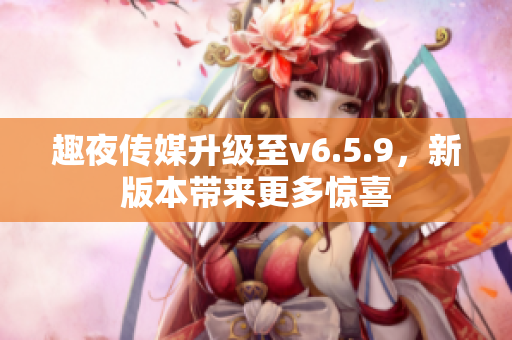 趣夜传媒升级至v6.5.9，新版本带来更多惊喜
