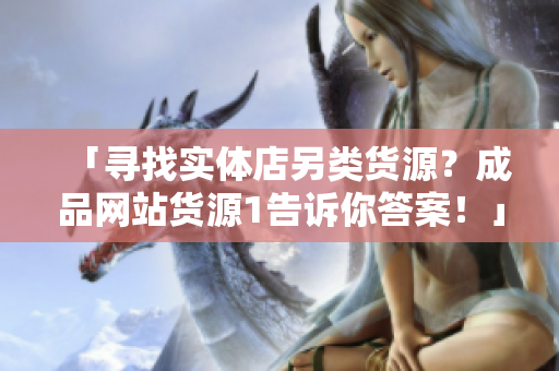 「寻找实体店另类货源？成品网站货源1告诉你答案！」
