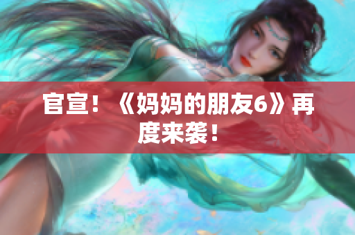 官宣！《妈妈的朋友6》再度来袭！