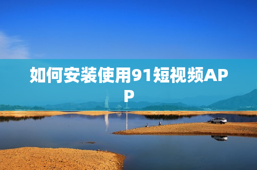 如何安装使用9 1短视频APP