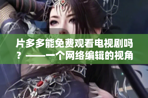 片多多能免费观看电视剧吗？——一个网络编辑的视角
