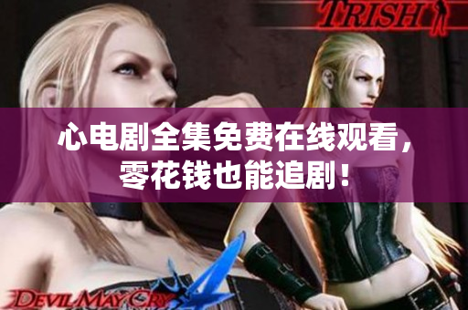 心电剧全集免费在线观看，零花钱也能追剧！