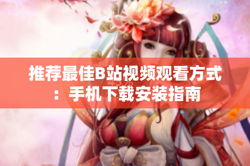 推荐最佳B站视频观看方式：手机下载安装指南