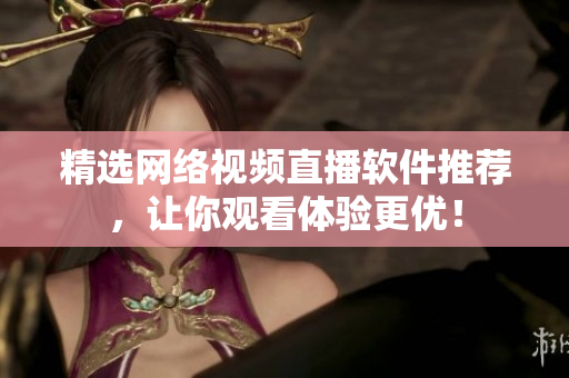 精选网络视频直播软件推荐，让你观看体验更优！