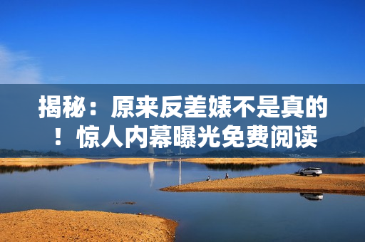 揭秘：原来反差婊不是真的！惊人内幕曝光免费阅读