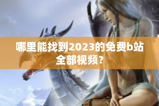 哪里能找到2023的免费b站全部视频？