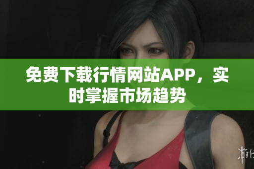 免费下载行情网站APP，实时掌握市场趋势