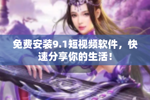 免费安装9.1短视频软件，快速分享你的生活！