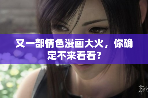 又一部情色漫画大火，你确定不来看看？