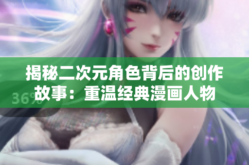 揭秘二次元角色背后的创作故事：重温经典漫画人物