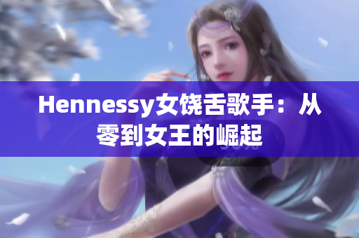 Hennessy女饶舌歌手：从零到女王的崛起