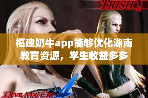 福建奶牛app能够优化湖南教育资源，学生收益多多