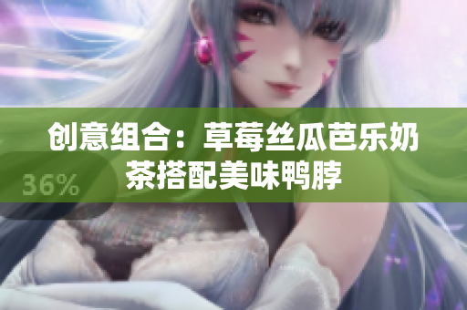 创意组合：草莓丝瓜芭乐奶茶搭配美味鸭脖