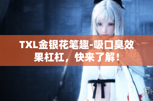 TXL金银花笔趣-吸口臭效果杠杠，快来了解！