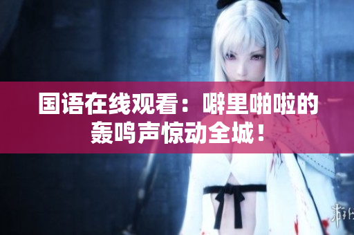 国语在线观看：噼里啪啦的轰鸣声惊动全城！