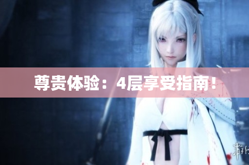 尊贵体验：4层享受指南！