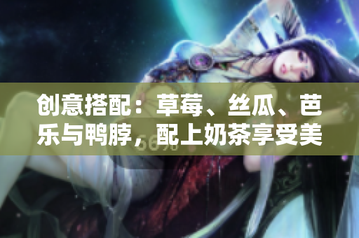 创意搭配：草莓、丝瓜、芭乐与鸭脖，配上奶茶享受美食之旅