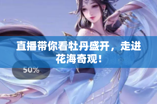 直播带你看牡丹盛开，走进花海奇观！