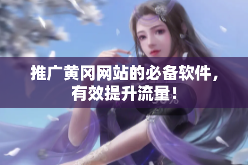 推广黄冈网站的必备软件，有效提升流量！
