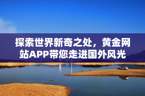 探索世界新奇之处，黄金网站APP带您走进国外风光