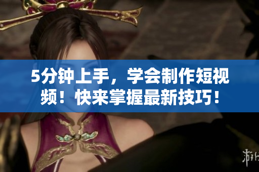 5分钟上手，学会制作短视频！快来掌握最新技巧！