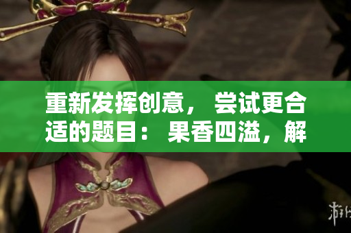 重新发挥创意， 尝试更合适的题目： 果香四溢，解锁味蕾新境界！