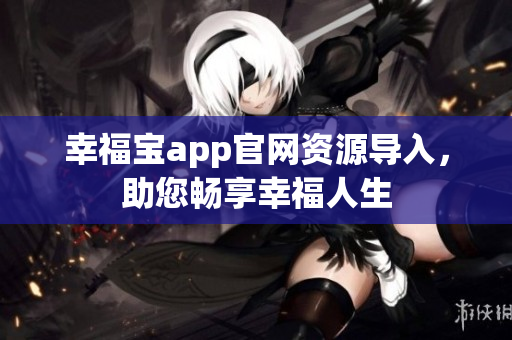 幸福宝app官网资源导入，助您畅享幸福人生