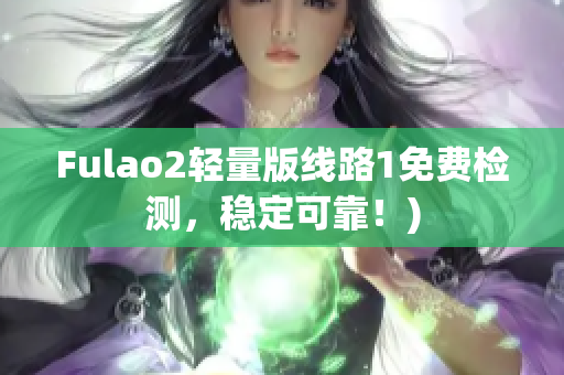 Fulao2轻量版线路1免费检测，稳定可靠！)