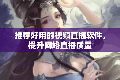 推荐好用的视频直播软件，提升网络直播质量