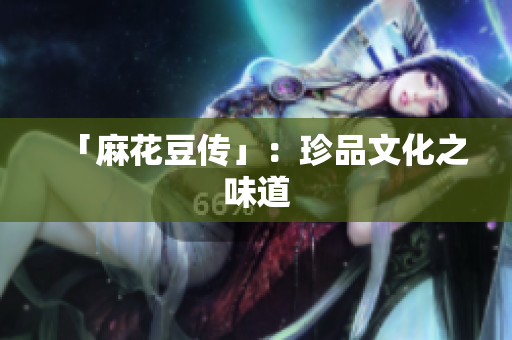 「麻花豆传」：珍品文化之味道