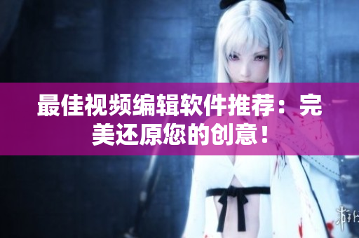 最佳视频编辑软件推荐：完美还原您的创意！