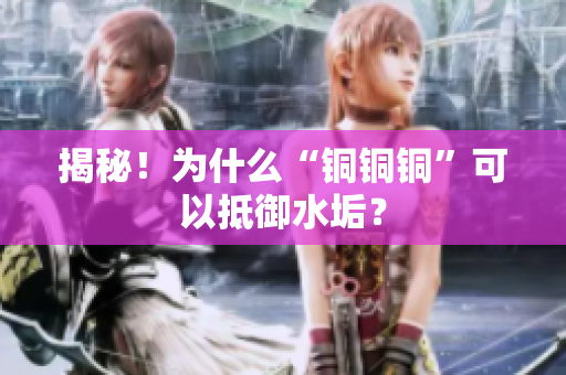 揭秘！为什么“铜铜铜”可以抵御水垢？