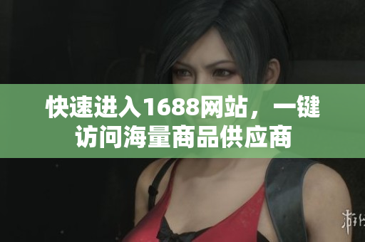 快速进入1688网站，一键访问海量商品供应商