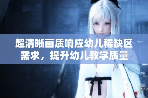 超清晰画质响应幼儿稀缺区需求，提升幼儿教学质量