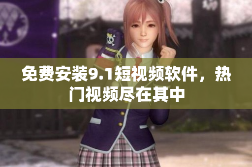 免费安装9.1短视频软件，热门视频尽在其中