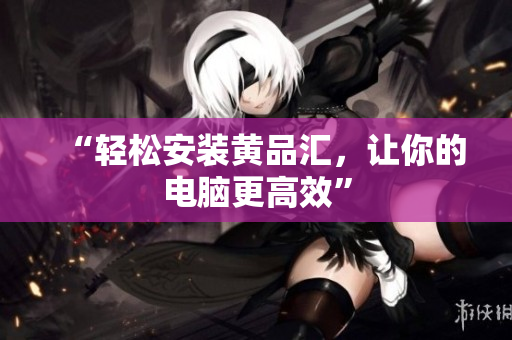 “轻松安装黄品汇，让你的电脑更高效”