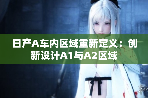 日产A车内区域重新定义：创新设计A1与A2区域
