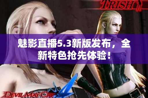 魅影直播5.3新版发布，全新特色抢先体验！
