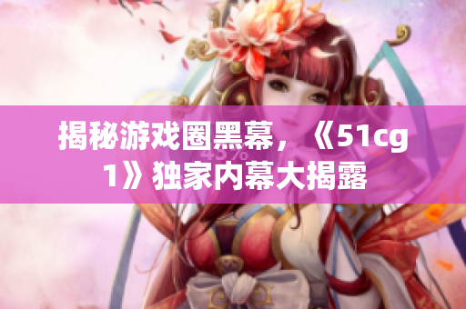 揭秘游戏圈黑幕，《51cg1》独家内幕大揭露