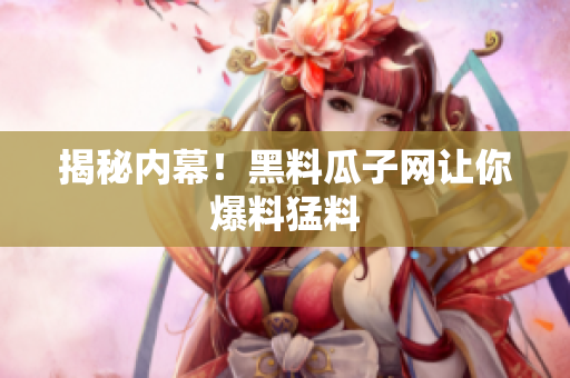 揭秘内幕！黑料瓜子网让你爆料猛料