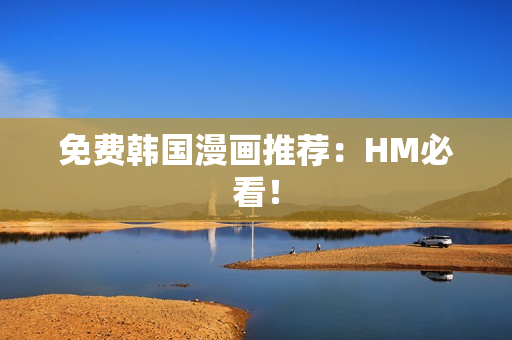 免费韩国漫画推荐：HM必看！