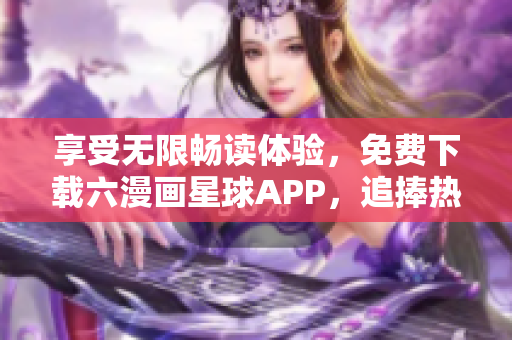 享受无限畅读体验，免费下载六漫画星球APP，追捧热门下拉式漫画