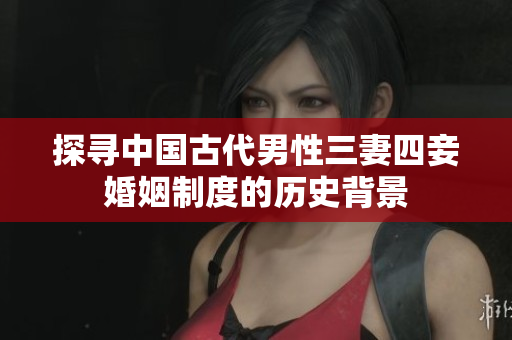 探寻中国古代男性三妻四妾婚姻制度的历史背景