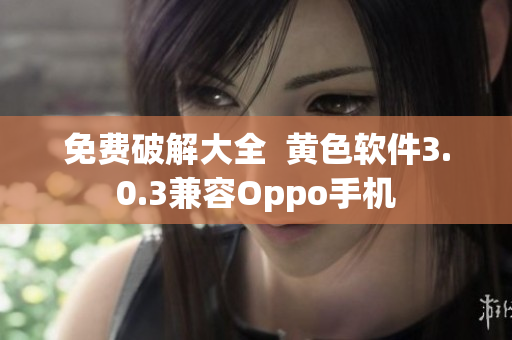 免费破解大全  黄色软件3.0.3兼容Oppo手机