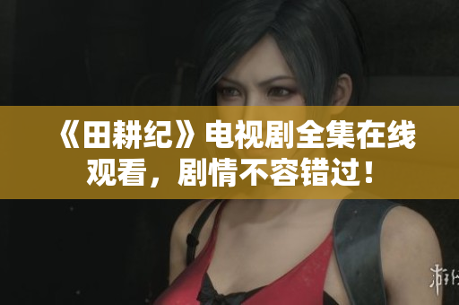 《田耕纪》电视剧全集在线观看，剧情不容错过！