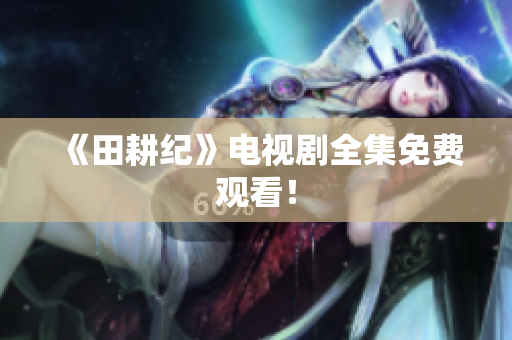 《田耕纪》电视剧全集免费观看！